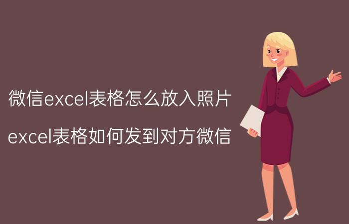 微信excel表格怎么放入照片 excel表格如何发到对方微信？